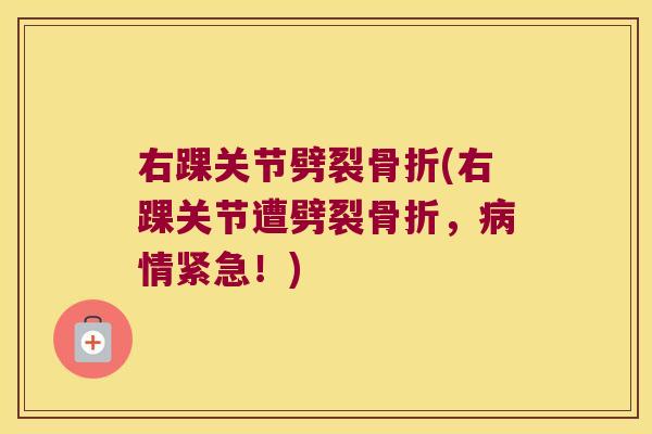 右踝关节劈裂骨折(右踝关节遭劈裂骨折,病情紧急!)