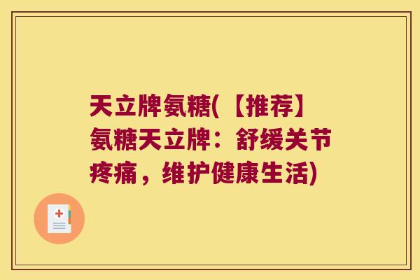 天立牌氨糖(【推荐】氨糖天立牌:舒缓关节疼痛,维护健康生活)