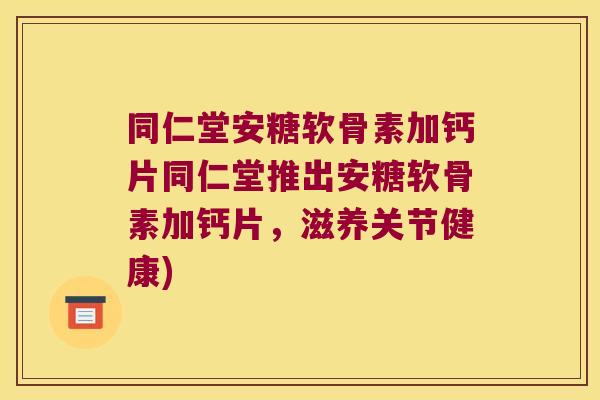 同仁堂安糖软骨素加钙片同仁堂推出安糖软骨素加钙片,滋养关节健康)