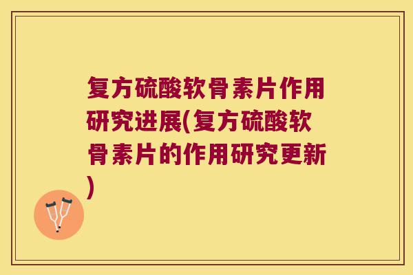 复方硫酸软骨素片作用研究进展(复方硫酸软骨素片的作用研究更新)