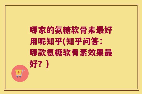 哪家的氨糖软骨素最好用呢知乎(知乎问答:哪款氨糖软骨素效果最好?)