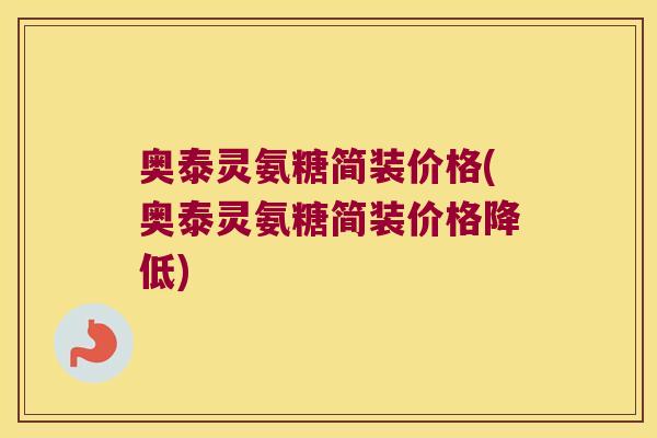 奥泰灵氨糖简装价格(奥泰灵氨糖简装价格降低)