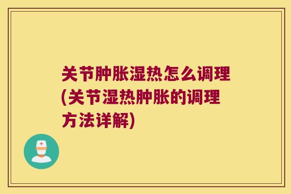 关节肿胀湿热怎么调理(关节湿热肿胀的调理方法详解)