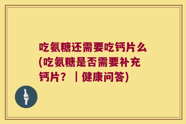 吃氨糖还需要吃钙片么(吃氨糖是否需要补充钙片？｜健康问答)
