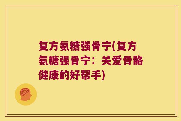 复方氨糖强骨宁(复方氨糖强骨宁:关爱骨骼健康的好帮手)