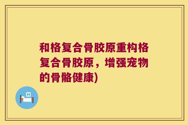 和格复合骨胶原重构格复合骨胶原,增强宠物的骨骼健康)