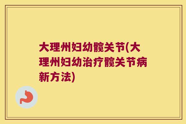 大理州妇幼髋关节(大理州妇幼治疗髋关节病新方法)