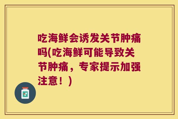 吃海鲜会诱发关节肿痛吗(吃海鲜可能导致关节肿痛,专家提示加强注意!)