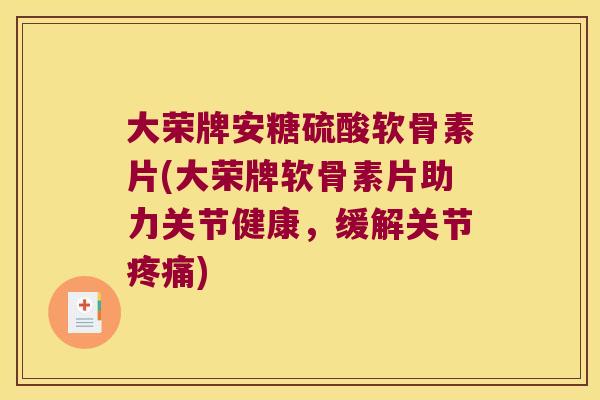 大荣牌安糖硫酸软骨素片(大荣牌软骨素片助力关节健康,缓解关节疼痛)