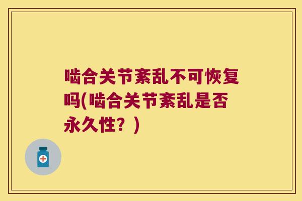 啮合关节紊乱不可恢复吗(啮合关节紊乱是否永久性?)