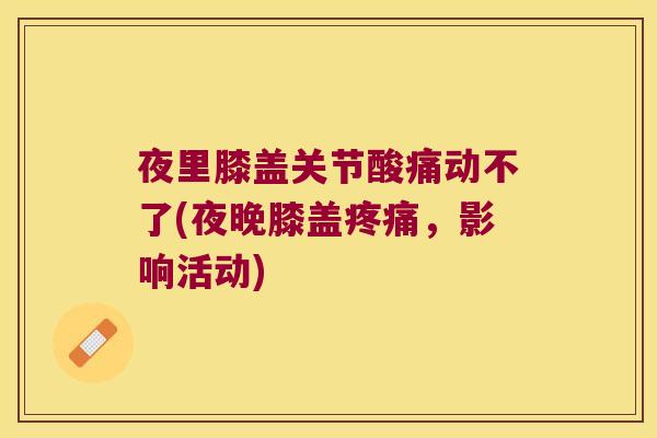 夜里膝盖关节酸痛动不了(夜晚膝盖疼痛,影响活动)
