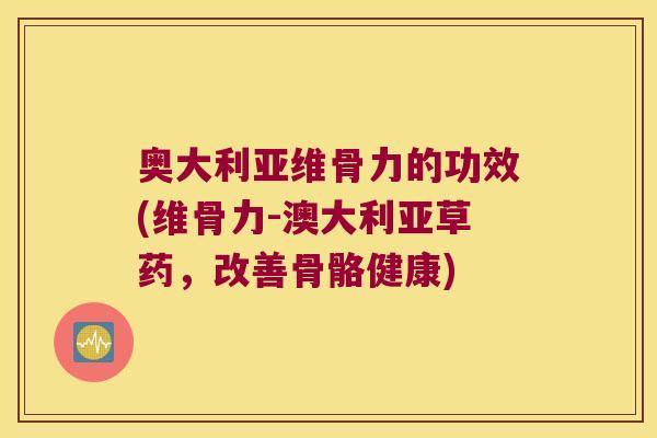 奥大利亚维骨力的功效(维骨力-澳大利亚草药,改善骨骼健康) 奥大利亚维骨力的功效(维骨力-澳大利亚草药,改善骨骼健康)