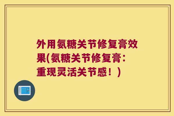 外用氨糖关节修复膏效果(氨糖关节修复膏:重现灵活关节感!)