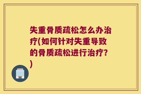 失重骨质疏松怎么办治疗(如何针对失重导致的骨质疏松进行治疗?)