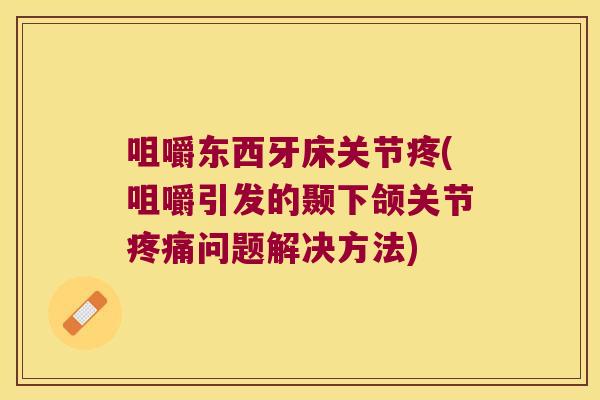 咀嚼东西牙床关节疼(咀嚼引发的颞下颌关节疼痛问题解决方法)