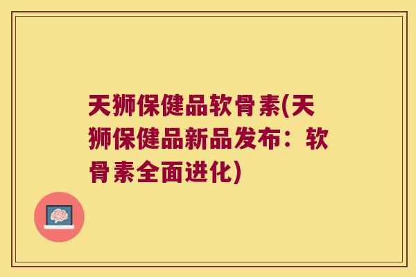 天狮保健品软骨素(天狮保健品新品发布:软骨素全面进化)