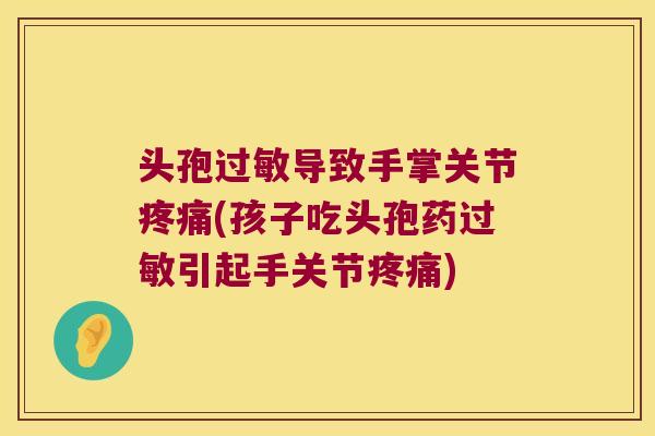 头孢过敏导致手掌关节疼痛(孩子吃头孢药过敏引起手关节疼痛)