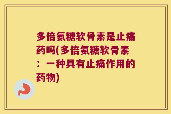 多倍氨糖软骨素是止痛药吗(多倍氨糖软骨素:一种具有止痛作用的药物)