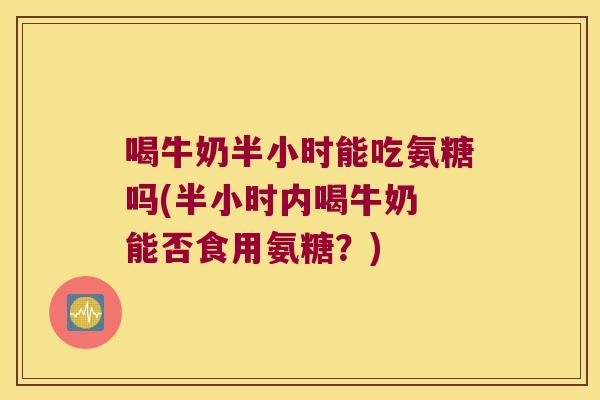 喝牛奶半小时能吃氨糖吗(半小时内喝牛奶 能否食用氨糖?)