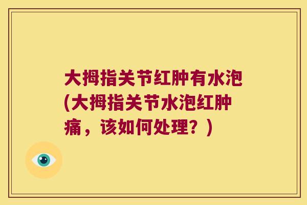 大拇指关节红肿有水泡(大拇指关节水泡红肿痛,该如何处理?)