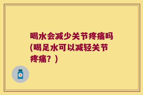 喝水会减少关节吗(喝足水可以减轻关节?) 喝水会减少关节吗(喝足水可以减轻关节?)