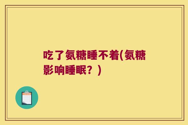 吃了氨糖睡不着(氨糖影响睡眠?)