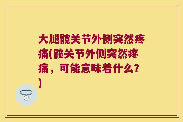 大腿髋关节外侧突然疼痛(髋关节外侧突然疼痛,可能意味着什么?)