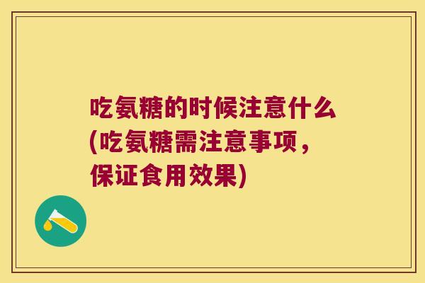 吃氨糖的时候注意什么(吃氨糖需注意事项,保证食用效果)
