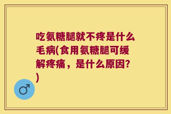 吃氨糖腿就不疼是什么毛病(食用氨糖腿可缓解疼痛,是什么原因?)