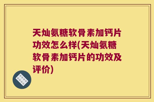 天灿氨糖软骨素加钙片功效怎么样(天灿氨糖软骨素加钙片的功效及评价)