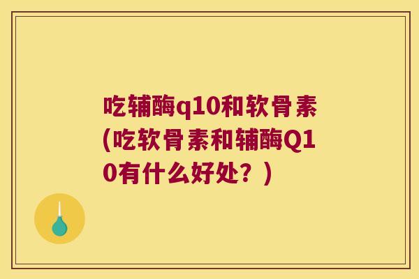 吃辅酶q10和软骨素(吃软骨素和辅酶Q10有什么好处?)