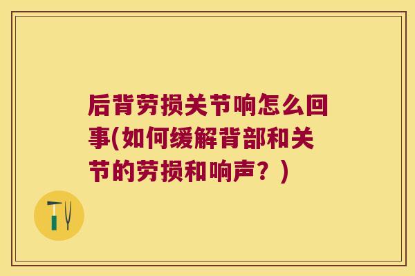 后背劳损关节响怎么回事(如何缓解背部和关节的劳损和响声?)