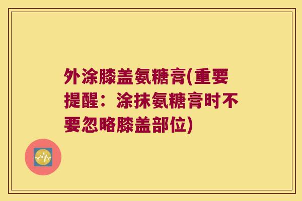 外涂膝盖氨糖膏(重要提醒:涂抹氨糖膏时不要忽略膝盖部位)