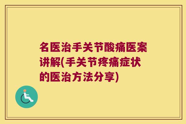 名医治手关节酸痛医案讲解(手关节疼痛症状的医治方法分享)