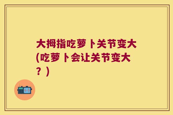 大拇指吃萝卜关节变大(吃萝卜会让关节变大?)