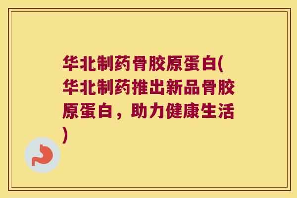 华北制药骨胶原蛋白(华北制药推出新品骨胶原蛋白,助力健康生活)