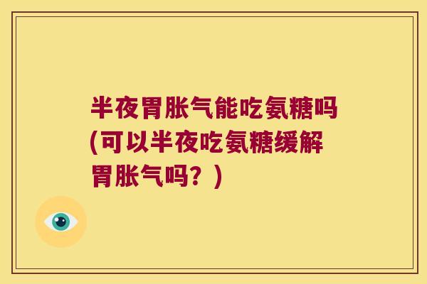 半夜胃胀气能吃氨糖吗(可以半夜吃氨糖缓解胃胀气吗?)