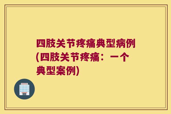 四肢关节疼痛典型病例(四肢关节疼痛：一个典型案例)