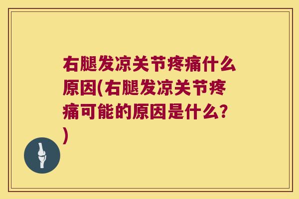 右腿发凉关节疼痛什么原因(右腿发凉关节疼痛可能的原因是什么?)