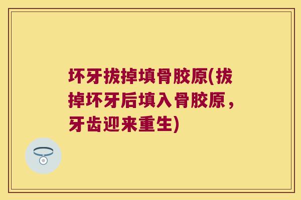 坏牙拔掉填骨胶原(拔掉坏牙后填入骨胶原，牙齿迎来重生)