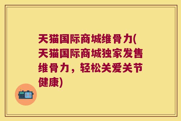 天猫国际商城维骨力(天猫国际商城独家发售维骨力,轻松关爱关节健康)