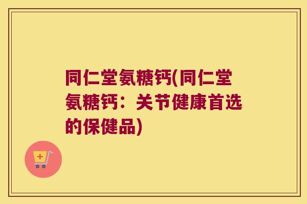 同仁堂氨糖钙(同仁堂氨糖钙:关节健康首选的保健品)