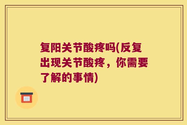 复阳关节酸疼吗(反复出现关节酸疼,你需要了解的事情)