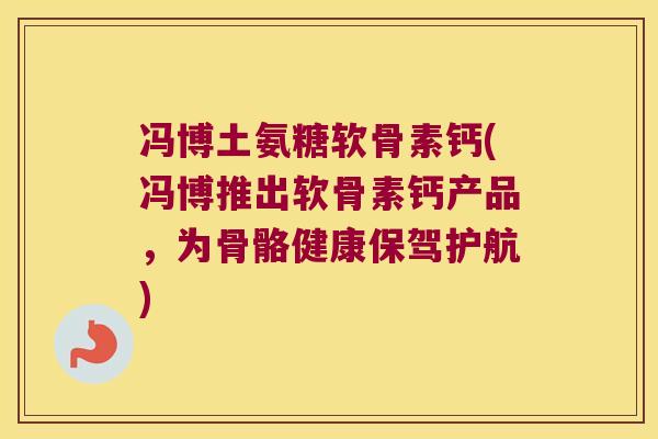 冯博土氨糖软骨素钙(冯博推出软骨素钙产品,为骨骼健康保驾护航)