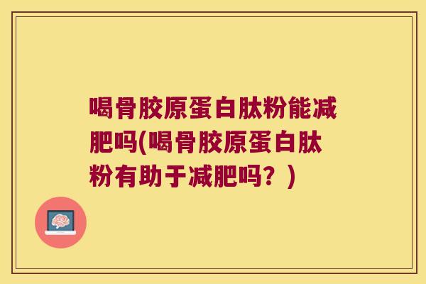喝骨胶原蛋白肽粉能减肥吗(喝骨胶原蛋白肽粉有助于减肥吗?)
