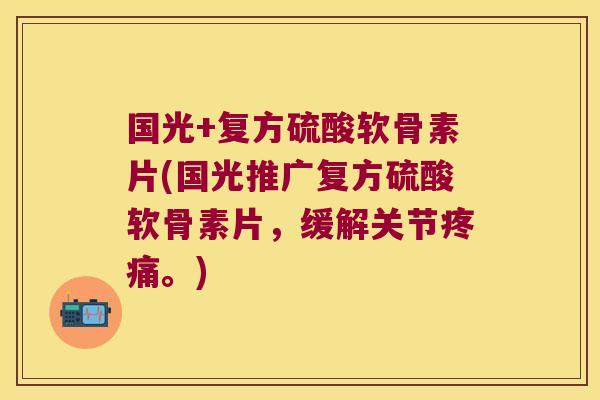 国光+复方硫酸软骨素片(国光推广复方硫酸软骨素片,缓解关节疼痛。)