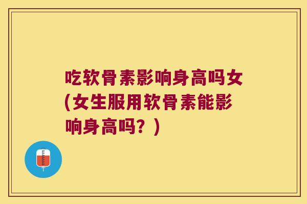 吃软骨素影响身高吗女(女生服用软骨素能影响身高吗?)
