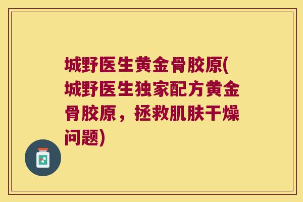 城野医生黄金骨胶原(城野医生独家配方黄金骨胶原,拯救肌肤干燥问题)
