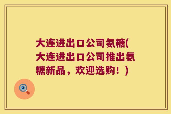 大连进出口公司氨糖(大连进出口公司推出氨糖新品,欢迎选购!)
