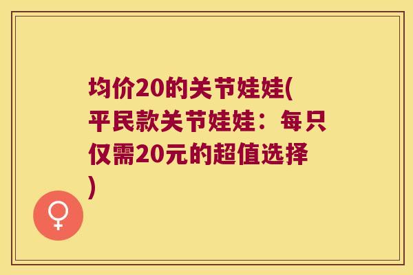 均价20的关节娃娃(平民款关节娃娃:每只仅需20元的超值选择)